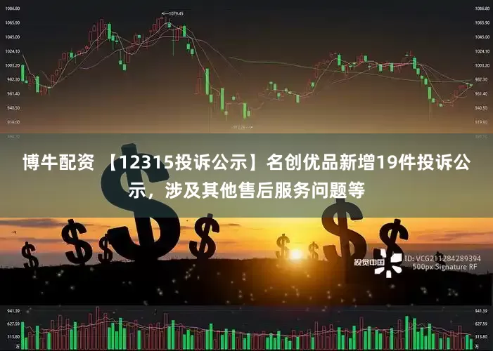 博牛配资 【12315投诉公示】名创优品新增19件投诉公示，涉及其他售后服务问题等