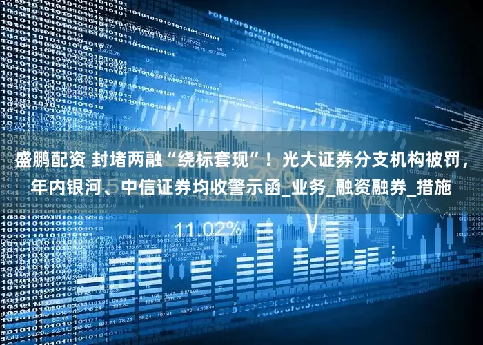 盛鹏配资 封堵两融“绕标套现”！光大证券分支机构被罚，年内银河、中信证券均收警示函_业务_融资融券_措施