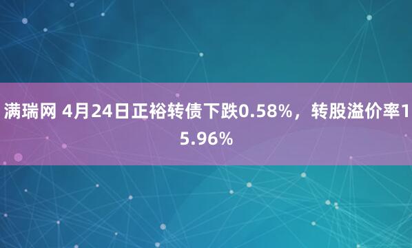 满瑞网 4月24日正裕转债下跌0.58%，转股溢价率15.96%