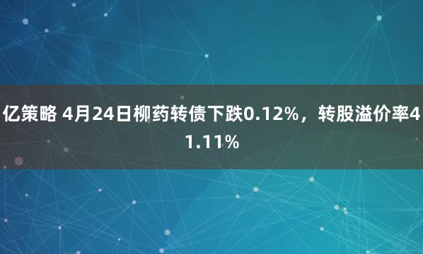 亿策略 4月24日柳药转债下跌0.12%，转股溢价率41.11%