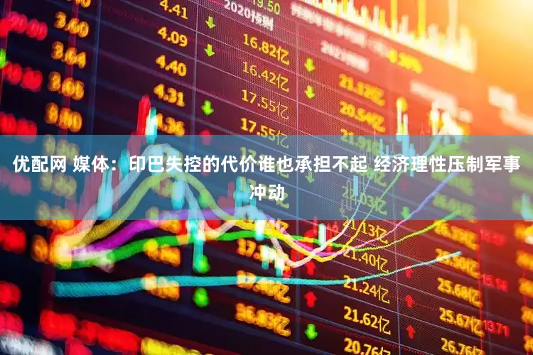 优配网 媒体：印巴失控的代价谁也承担不起 经济理性压制军事冲动