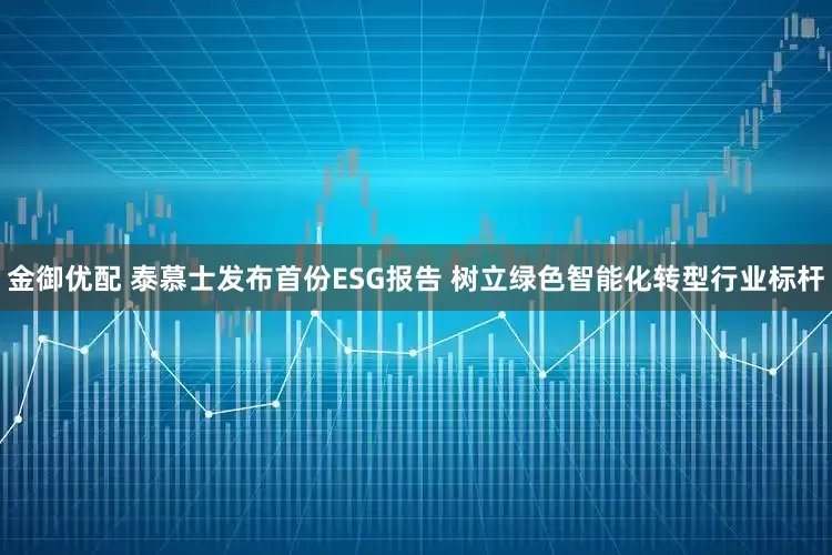 金御优配 泰慕士发布首份ESG报告 树立绿色智能化转型行业标杆