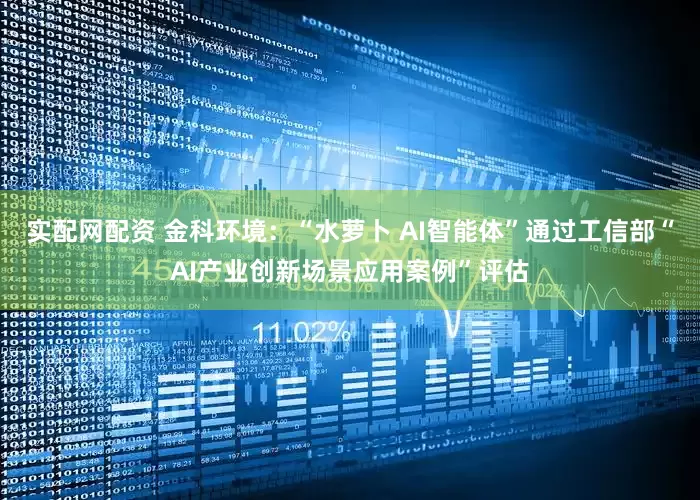 实配网配资 金科环境：“水萝卜 AI智能体”通过工信部“AI产业创新场景应用案例”评估