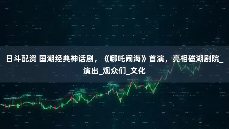 日斗配资 国潮经典神话剧，《哪吒闹海》首演，亮相磁湖剧院_演出_观众们_文化