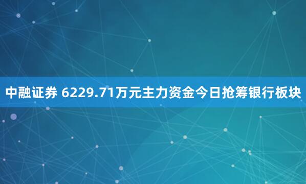 中融证券 6229.71万元主力资金今日抢筹银行板块