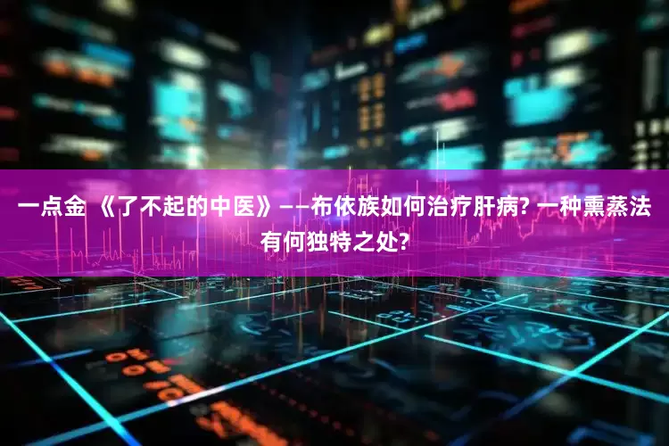 一点金 《了不起的中医》——布依族如何治疗肝病? 一种熏蒸法有何独特之处?