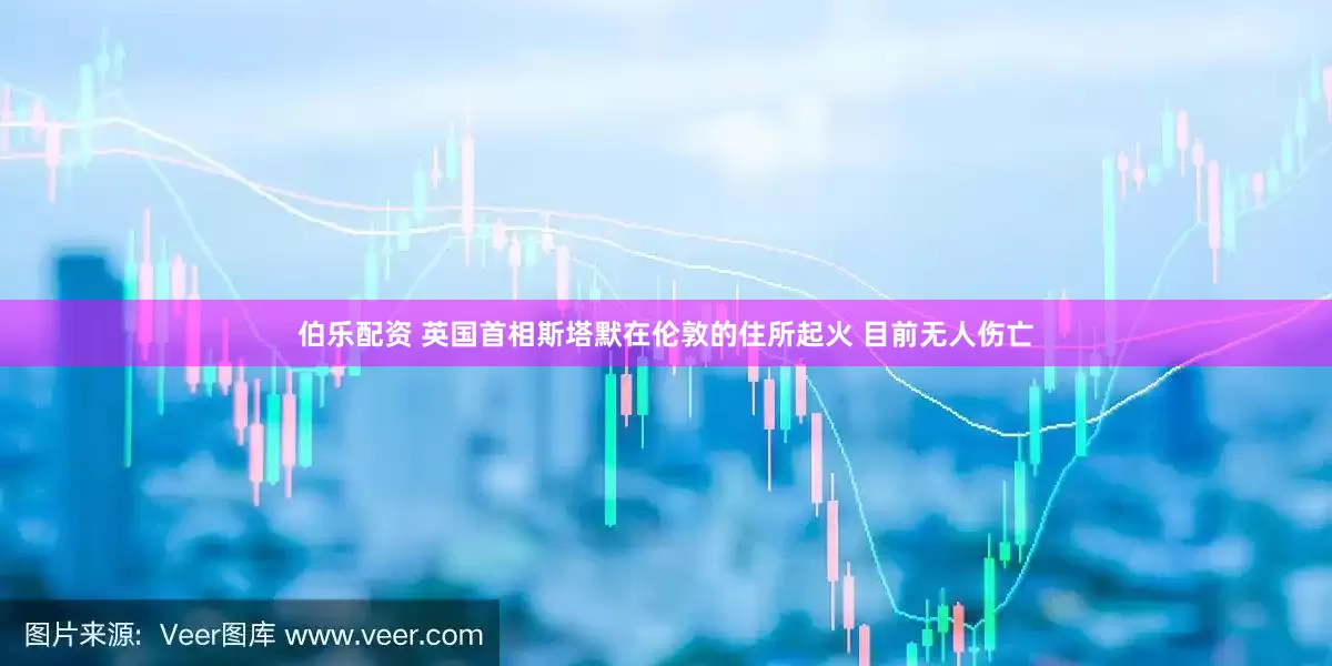 伯乐配资 英国首相斯塔默在伦敦的住所起火 目前无人伤亡
