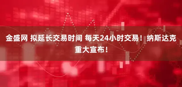 金盛网 拟延长交易时间 每天24小时交易！纳斯达克重大宣布！