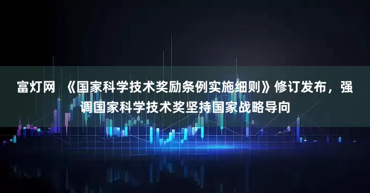 富灯网  《国家科学技术奖励条例实施细则》修订发布，强调国家科学技术奖坚持国家战略导向
