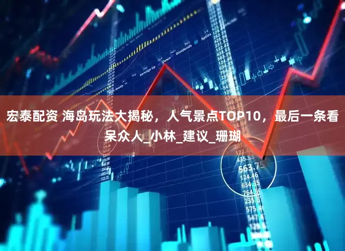 宏泰配资 海岛玩法大揭秘，人气景点TOP10，最后一条看呆众人_小林_建议_珊瑚