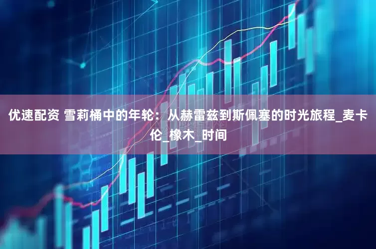 优速配资 雪莉桶中的年轮：从赫雷兹到斯佩塞的时光旅程_麦卡伦_橡木_时间