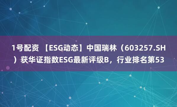 1号配资 【ESG动态】中国瑞林（603257.SH）获华证指数ESG最新评级B，行业排名第53