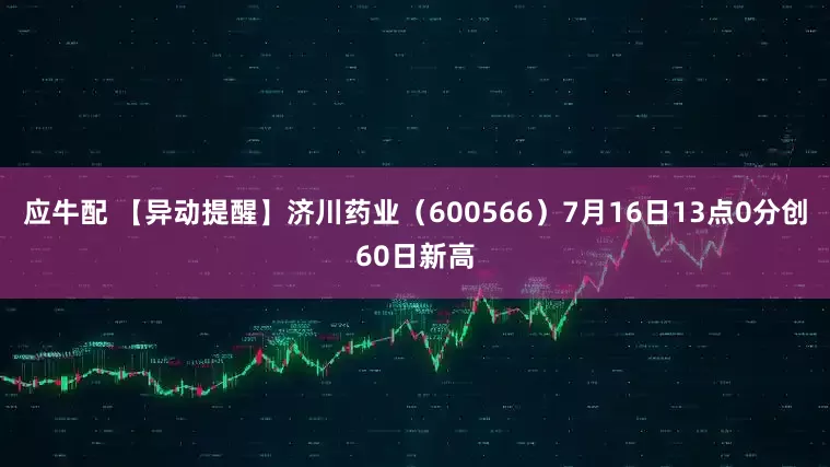 应牛配 【异动提醒】济川药业（600566）7月16日13点0分创60日新高