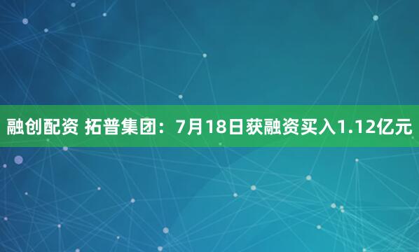 融创配资 拓普集团：7月18日获融资买入1.12亿元