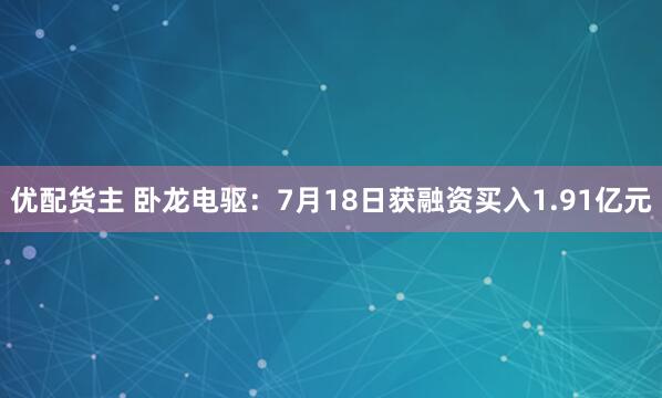 优配货主 卧龙电驱：7月18日获融资买入1.91亿元