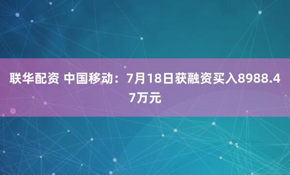 联华配资 中国移动：7月18日获融资买入8988.47万元