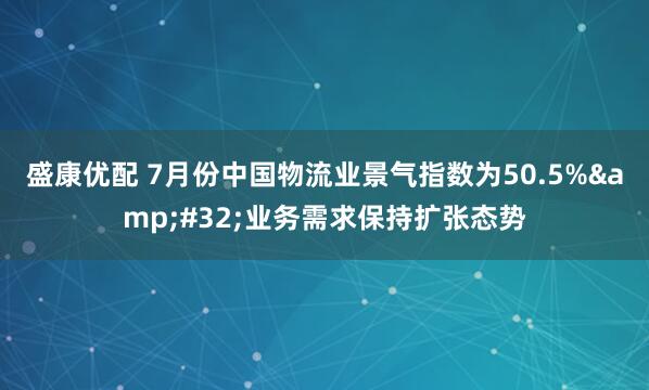 盛康优配 7月份中国物流业景气指数为50.5%&#32;业务需求保持扩张态势