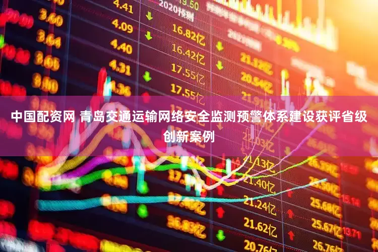 中国配资网 青岛交通运输网络安全监测预警体系建设获评省级创新案例