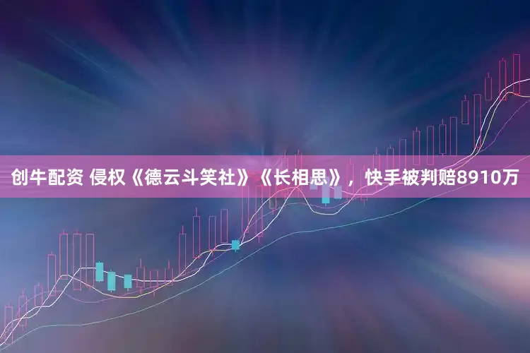 创牛配资 侵权《德云斗笑社》《长相思》，快手被判赔8910万