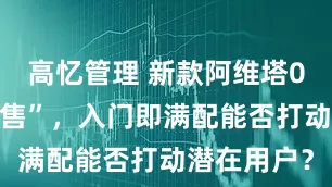 高忆管理 新款阿维塔07开启“盲售”，入门即满配能否打动潜在用户？