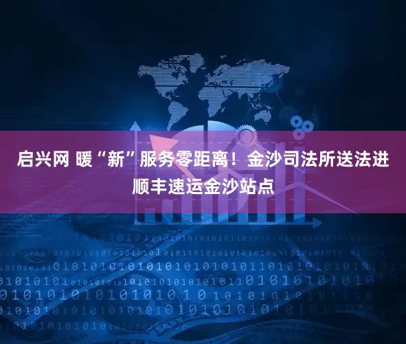 启兴网 暖“新”服务零距离！金沙司法所送法进顺丰速运金沙站点