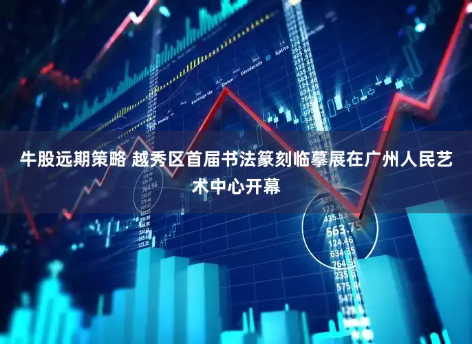牛股远期策略 越秀区首届书法篆刻临摹展在广州人民艺术中心开幕