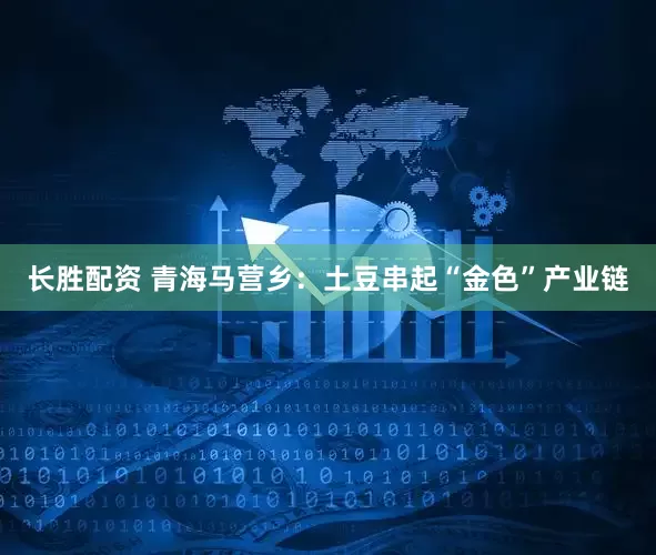 长胜配资 青海马营乡：土豆串起“金色”产业链