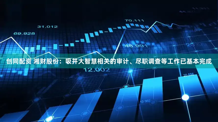 创同配资 湘财股份：吸并大智慧相关的审计、尽职调查等工作已基本完成