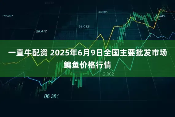 一直牛配资 2025年6月9日全国主要批发市场鳊鱼价格行情