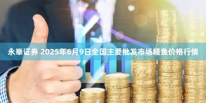 永崋证券 2025年6月9日全国主要批发市场鳗鱼价格行情