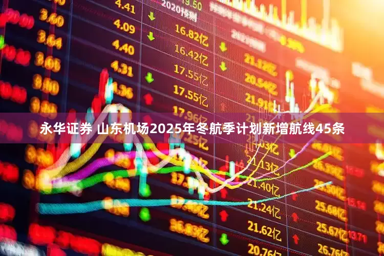 永华证券 山东机场2025年冬航季计划新增航线45条