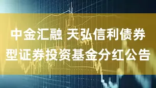 中金汇融 天弘信利债券型证券投资基金分红公告