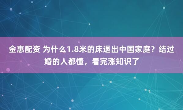 金惠配资 为什么1.8米的床退出中国家庭？结过婚的人都懂，看完涨知识了