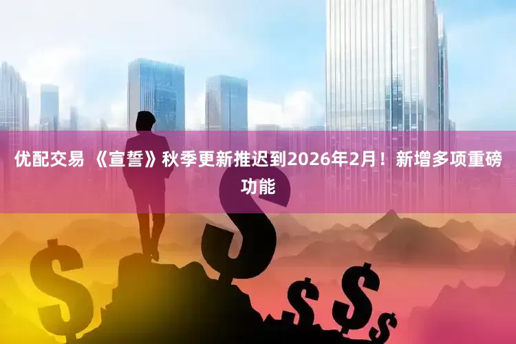 优配交易 《宣誓》秋季更新推迟到2026年2月！新增多项重磅功能
