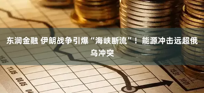 东润金融 伊朗战争引爆“海峡断流”！能源冲击远超俄乌冲突