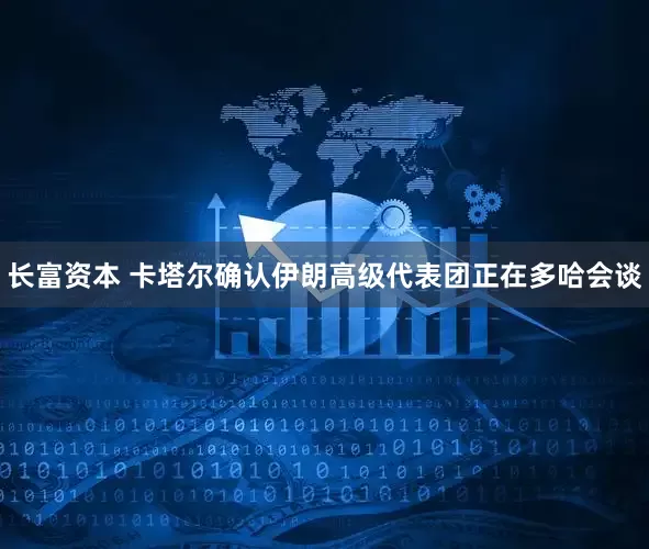 长富资本 卡塔尔确认伊朗高级代表团正在多哈会谈