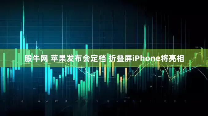 股牛网 苹果发布会定档 折叠屏iPhone将亮相