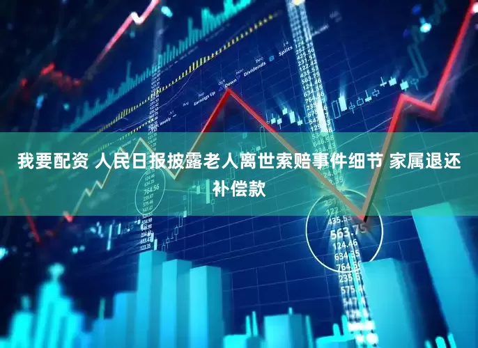我要配资 人民日报披露老人离世索赔事件细节 家属退还补偿款