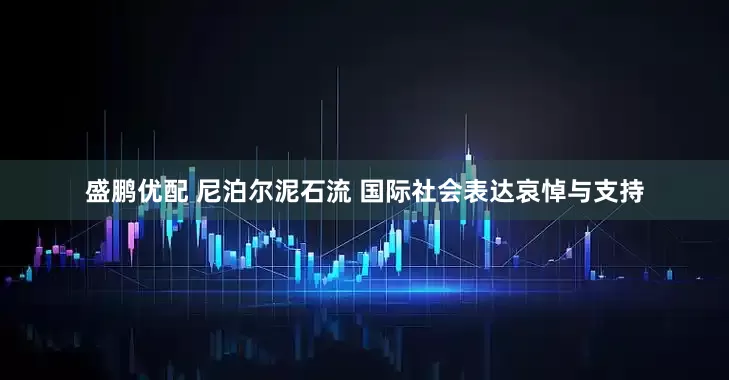 盛鹏优配 尼泊尔泥石流 国际社会表达哀悼与支持